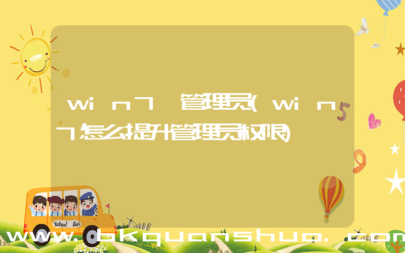 win7 管理员(win7怎么提升管理员权限)